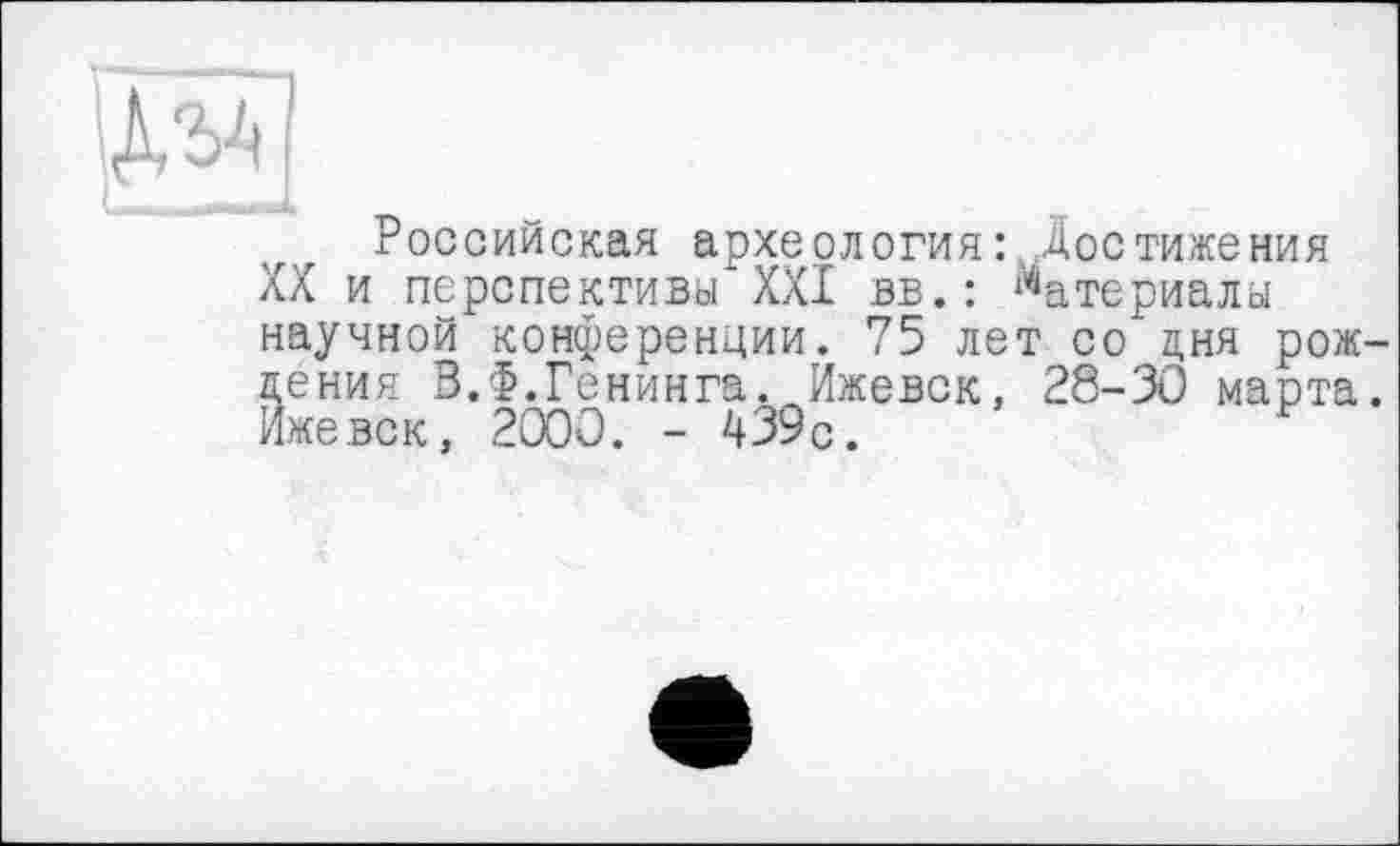 ﻿Российская археология: Достижения XX и перспективы XXI вв.: Материалы научной конференции. 75 лет со дня рож ления З.Ф.Генинга. Ижевск. 28-30 марта Ижевск, 2000. - 439с.